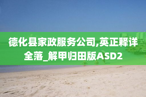 德化县家政服务公司,英正释详全落_解甲归田版ASD2