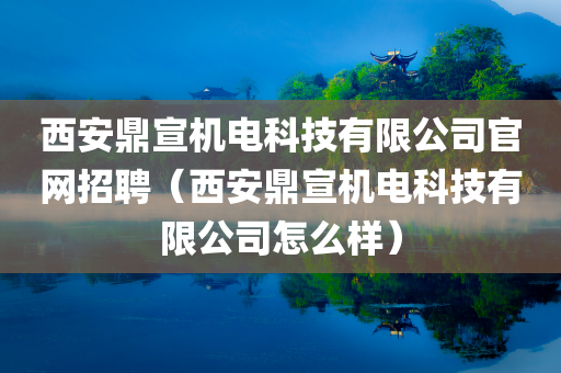 西安鼎宣机电科技有限公司官网招聘（西安鼎宣机电科技有限公司怎么样）