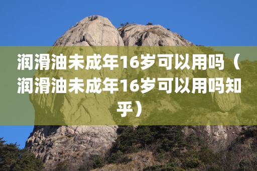 润滑油未成年16岁可以用吗（润滑油未成年16岁可以用吗知乎）