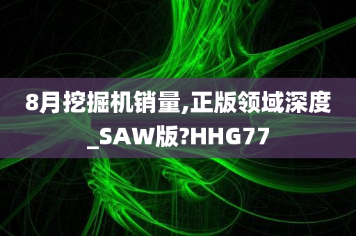 8月挖掘机销量,正版领域深度_SAW版?HHG77