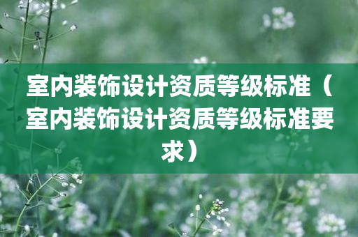 室内装饰设计资质等级标准（室内装饰设计资质等级标准要求）