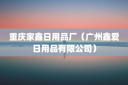 重庆家鑫日用品厂（广州鑫爱日用品有限公司）