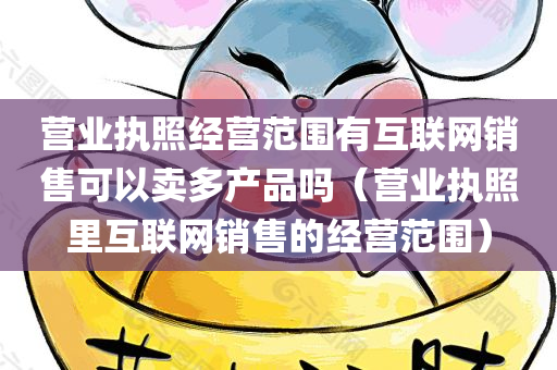 营业执照经营范围有互联网销售可以卖多产品吗（营业执照里互联网销售的经营范围）