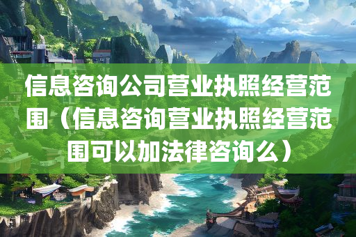 信息咨询公司营业执照经营范围（信息咨询营业执照经营范围可以加法律咨询么）