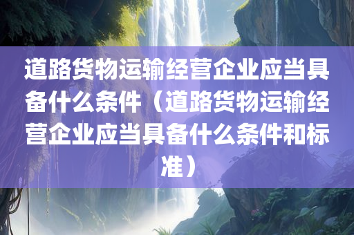 道路货物运输经营企业应当具备什么条件（道路货物运输经营企业应当具备什么条件和标准）