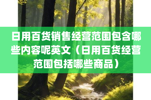 日用百货销售经营范围包含哪些内容呢英文（日用百货经营范围包括哪些商品）