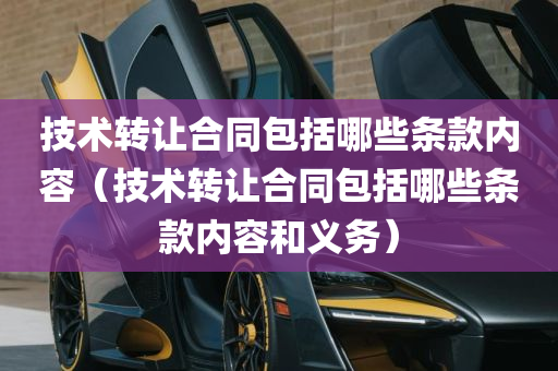 技术转让合同包括哪些条款内容（技术转让合同包括哪些条款内容和义务）