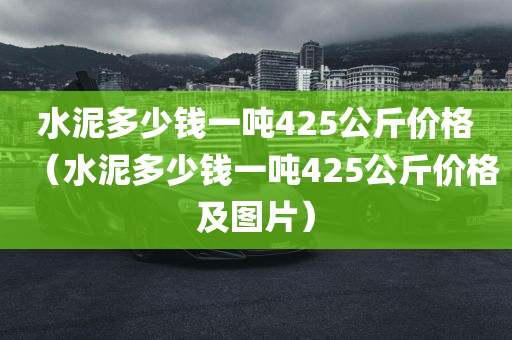 水泥多少钱一吨425公斤价格（水泥多少钱一吨425公斤价格及图片）