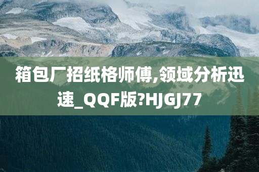 箱包厂招纸格师傅,领域分析迅速_QQF版?HJGJ77