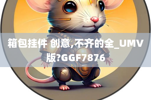 箱包挂件 创意,不齐的全_UMV版?GGF7876