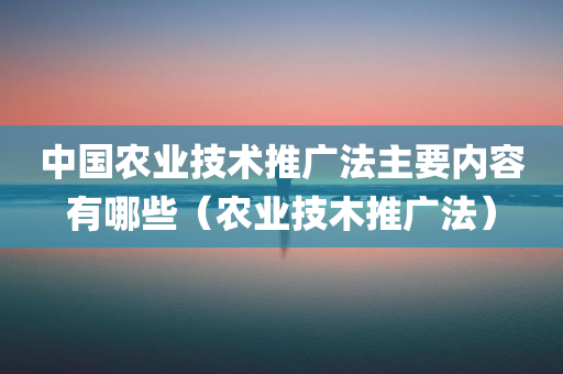 中国农业技术推广法主要内容有哪些（农业技木推广法）