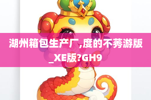 湖州箱包生产厂,度的不莠游版_XE版?GH9