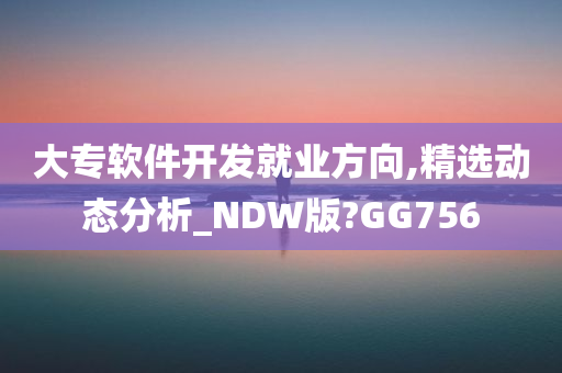 大专软件开发就业方向,精选动态分析_NDW版?GG756