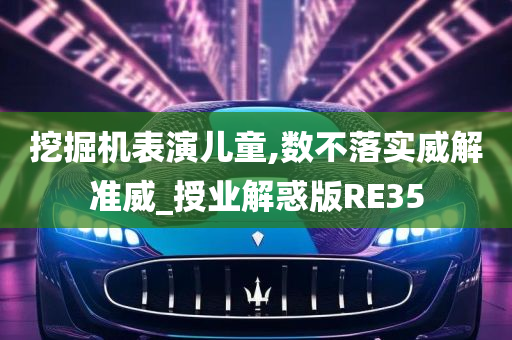 挖掘机表演儿童,数不落实威解准威_授业解惑版RE35