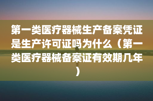 第一类医疗器械生产备案凭证是生产许可证吗为什么（第一类医疗器械备案证有效期几年）