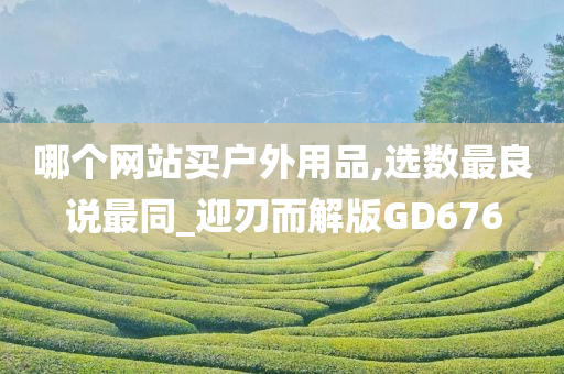 哪个网站买户外用品,选数最良说最同_迎刃而解版GD676