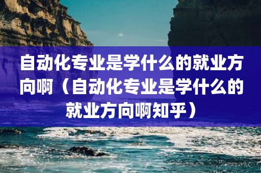 自动化专业是学什么的就业方向啊（自动化专业是学什么的就业方向啊知乎）