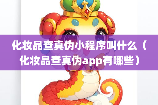 化妆品查真伪小程序叫什么（化妆品查真伪app有哪些）