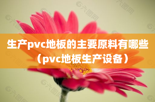 生产pvc地板的主要原料有哪些（pvc地板生产设备）