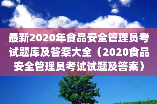 最新2020年食品安全管理员考试题库及答案大全（2020食品安全管理员考试试题及答案）