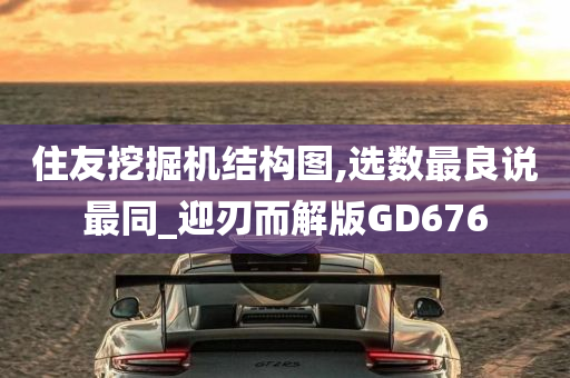 住友挖掘机结构图,选数最良说最同_迎刃而解版GD676