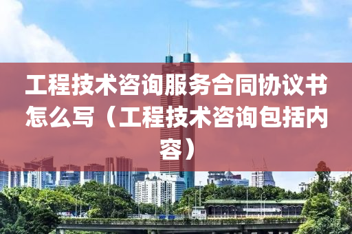 工程技术咨询服务合同协议书怎么写（工程技术咨询包括内容）