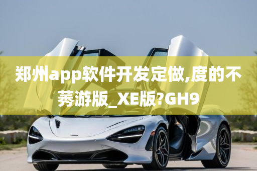 郑州app软件开发定做,度的不莠游版_XE版?GH9