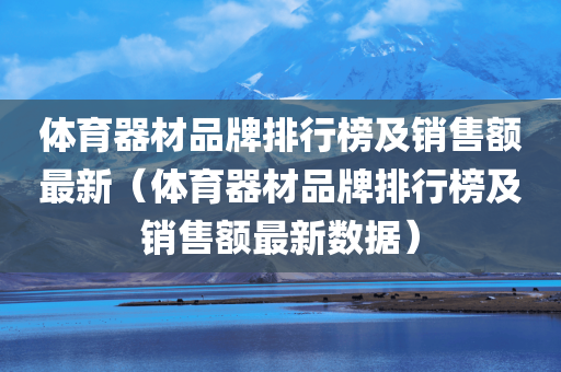 体育器材品牌排行榜及销售额最新（体育器材品牌排行榜及销售额最新数据）