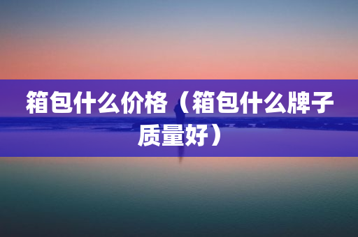 箱包什么价格（箱包什么牌子质量好）