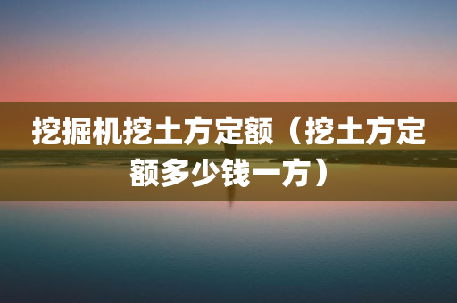 挖掘机挖土方定额（挖土方定额多少钱一方）