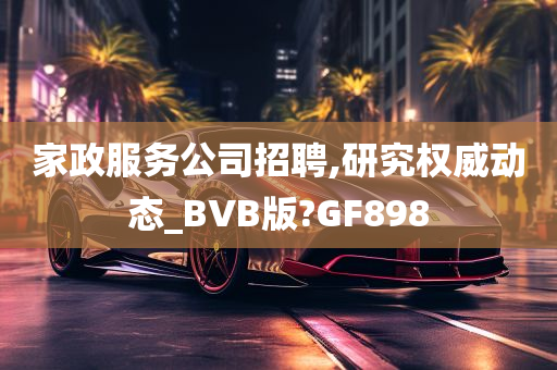 家政服务公司招聘,研究权威动态_BVB版?GF898