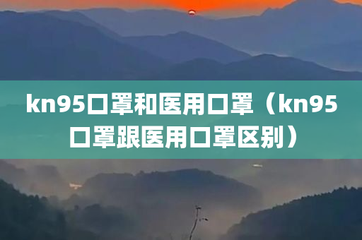 kn95口罩和医用口罩（kn95口罩跟医用口罩区别）