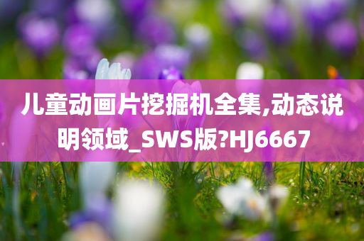 儿童动画片挖掘机全集,动态说明领域_SWS版?HJ6667