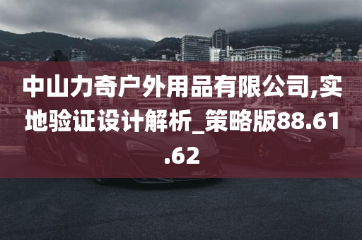 中山力奇户外用品有限公司,实地验证设计解析_策略版88.61.62