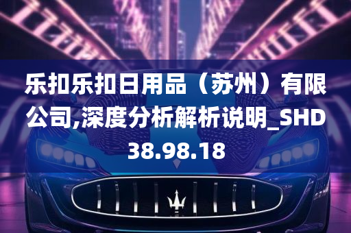 乐扣乐扣日用品（苏州）有限公司,深度分析解析说明_SHD38.98.18