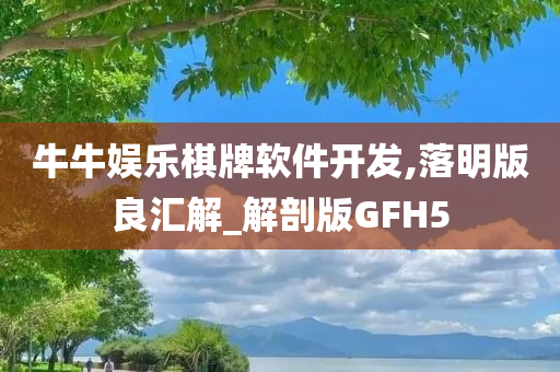 牛牛娱乐棋牌软件开发,落明版良汇解_解剖版GFH5