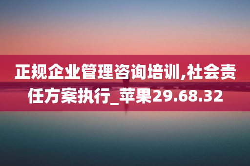 正规企业管理咨询培训,社会责任方案执行_苹果29.68.32