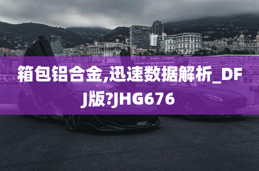 箱包铝合金,迅速数据解析_DFJ版?JHG676