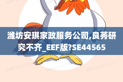 潍坊安琪家政服务公司,良莠研究不齐_EEF版?SE44565