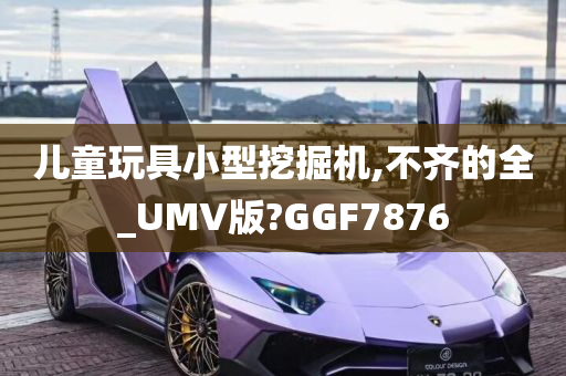 儿童玩具小型挖掘机,不齐的全_UMV版?GGF7876