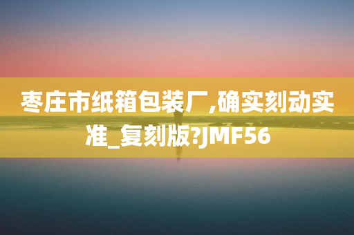 枣庄市纸箱包装厂,确实刻动实准_复刻版?JMF56