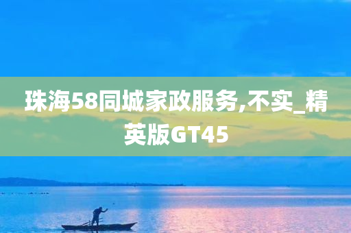 珠海58同城家政服务,不实_精英版GT45