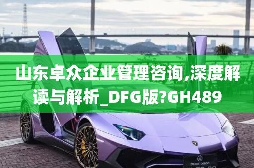 山东卓众企业管理咨询,深度解读与解析_DFG版?GH489