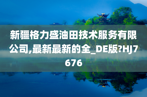 新疆格力盛油田技术服务有限公司,最新最新的全_DE版?HJ7676