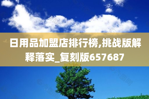 日用品加盟店排行榜,挑战版解释落实_复刻版657687