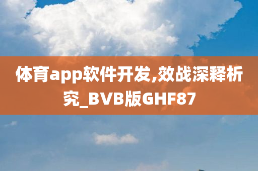 体育app软件开发,效战深释析究_BVB版GHF87