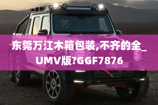 东莞万江木箱包装,不齐的全_UMV版?GGF7876