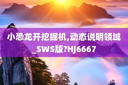 小恐龙开挖掘机,动态说明领域_SWS版?HJ6667