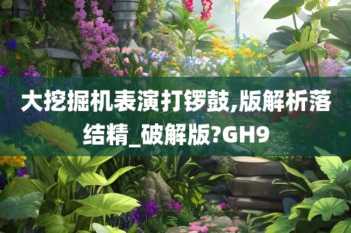 大挖掘机表演打锣鼓,版解析落结精_破解版?GH9