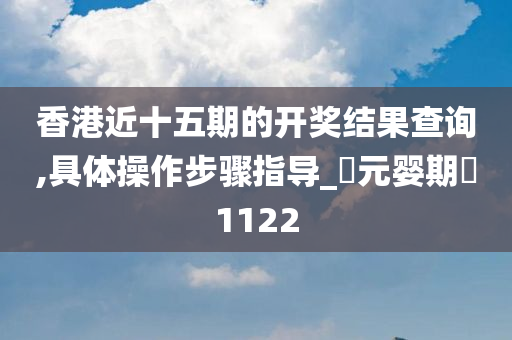 香港近十五期的开奖结果查询,具体操作步骤指导_‌元婴期‌1122